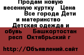 Продам новую весенную куртку › Цена ­ 1 500 - Все города Дети и материнство » Детская одежда и обувь   . Башкортостан респ.,Октябрьский г.